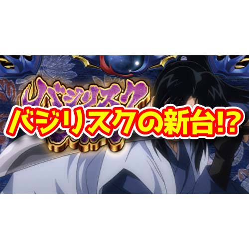 【新台】バジリスクの新作パチスロが◯月頃に登場予定らしい